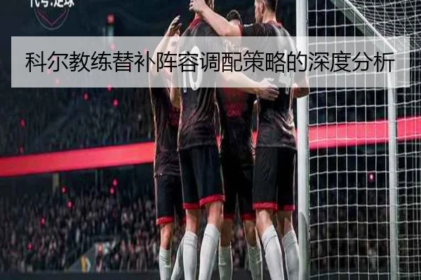 科尔教练替补阵容调配策略的深度分析
